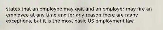 states that an employee may quit and an employer may fire an employee at any time and for any reason there are many exceptions, but it is the most basic US employment law