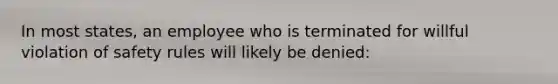 In most states, an employee who is terminated for willful violation of safety rules will likely be denied: