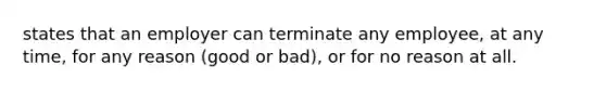 states that an employer can terminate any employee, at any time, for any reason (good or bad), or for no reason at all.