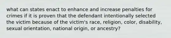 what can states enact to enhance and increase penalties for crimes if it is proven that the defendant intentionally selected the victim because of the victim's race, religion, color, disability, sexual orientation, national origin, or ancestry?