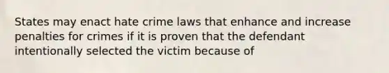 States may enact hate crime laws that enhance and increase penalties for crimes if it is proven that the defendant intentionally selected the victim because of