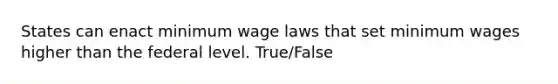 States can enact minimum wage laws that set minimum wages higher than the federal level. True/False