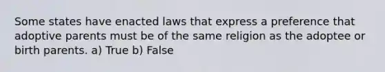 Some states have enacted laws that express a preference that adoptive parents must be of the same religion as the adoptee or birth parents. a) True b) False