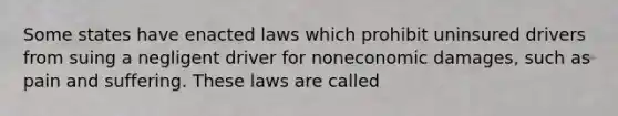 Some states have enacted laws which prohibit uninsured drivers from suing a negligent driver for noneconomic damages, such as pain and suffering. These laws are called