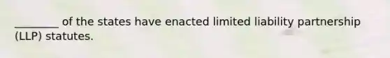 ________ of the states have enacted limited liability partnership (LLP) statutes.