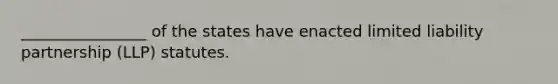 ________________ of the states have enacted limited liability partnership (LLP) statutes.