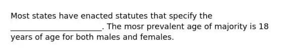 Most states have enacted statutes that specify the _______________________. The mosr prevalent age of majority is 18 years of age for both males and females.