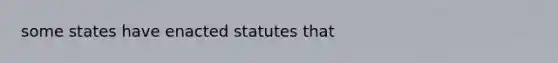 some states have enacted statutes that