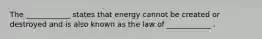 The ____________ states that energy cannot be created or destroyed and is also known as the law of ____________ .