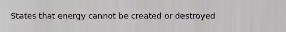 States that energy cannot be created or destroyed