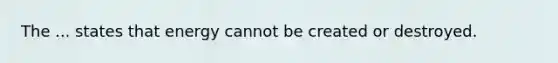 The ... states that energy cannot be created or destroyed.