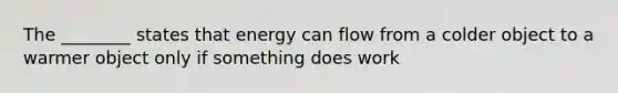 The ________ states that energy can flow from a colder object to a warmer object only if something does work