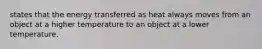 states that the energy transferred as heat always moves from an object at a higher temperature to an object at a lower temperature.