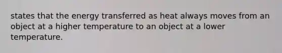 states that the energy transferred as heat always moves from an object at a higher temperature to an object at a lower temperature.