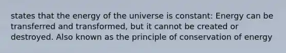 states that the energy of the universe is constant: Energy can be transferred and transformed, but it cannot be created or destroyed. Also known as the principle of conservation of energy