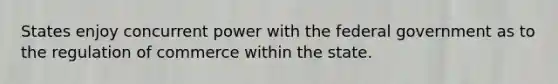 States enjoy concurrent power with the federal government as to the regulation of commerce within the state.