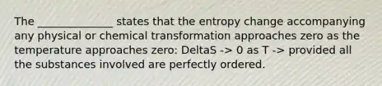 The ______________ states that the entropy change accompanying any physical or chemical transformation approaches zero as the temperature approaches zero: DeltaS -> 0 as T -> provided all the substances involved are perfectly ordered.