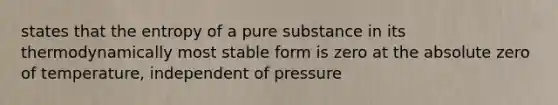 states that the entropy of a pure substance in its thermodynamically most stable form is zero at the absolute zero of temperature, independent of pressure