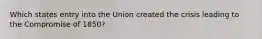 Which states entry into the Union created the crisis leading to the Compromise of 1850?