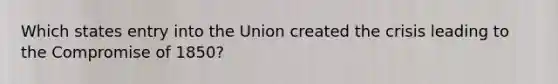 Which states entry into the Union created the crisis leading to the <a href='https://www.questionai.com/knowledge/kvIKPiDs5Q-compromise-of-1850' class='anchor-knowledge'>compromise of 1850</a>?