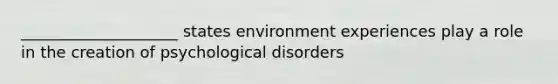 ____________________ states environment experiences play a role in the creation of psychological disorders