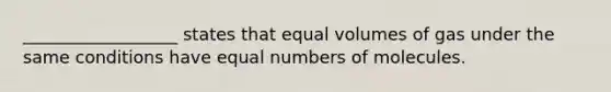 __________________ states that equal volumes of gas under the same conditions have equal numbers of molecules.