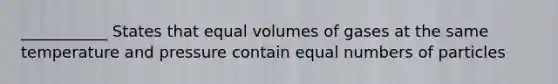 ___________ States that equal volumes of gases at the same temperature and pressure contain equal numbers of particles