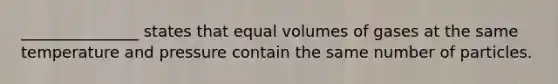 _______________ states that equal volumes of gases at the same temperature and pressure contain the same number of particles.