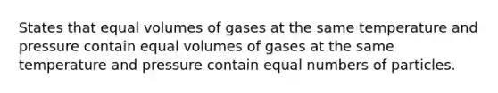 States that equal volumes of gases at the same temperature and pressure contain equal volumes of gases at the same temperature and pressure contain equal numbers of particles.