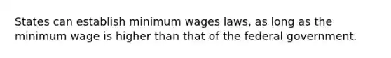 States can establish minimum wages laws, as long as the minimum wage is higher than that of the federal government.