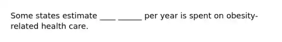 Some states estimate ____ ______ per year is spent on obesity-related health care.