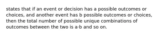 states that if an event or decision has a possible outcomes or choices, and another event has b possible outcomes or choices, then the total number of possible unique combinations of outcomes between the two is a⋅b and so on.