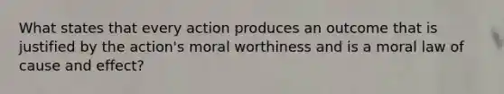 What states that every action produces an outcome that is justified by the action's moral worthiness and is a moral law of cause and effect?