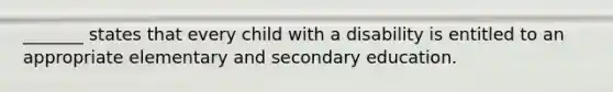 _______ states that every child with a disability is entitled to an appropriate elementary and secondary education.