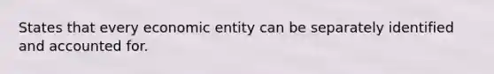 States that every economic entity can be separately identified and accounted for.