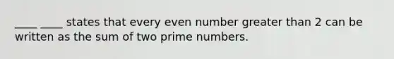 ____ ____ states that every even number greater than 2 can be written as the sum of two prime numbers.