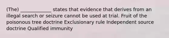 (The) _____________ states that evidence that derives from an illegal search or seizure cannot be used at trial. Fruit of the poisonous tree doctrine Exclusionary rule Independent source doctrine Qualified immunity