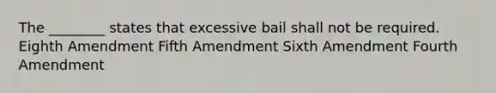 The ________ states that excessive bail shall not be required. Eighth Amendment Fifth Amendment Sixth Amendment Fourth Amendment