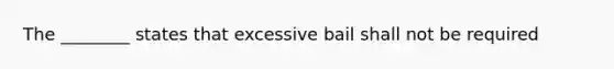 The ________ states that excessive bail shall not be required