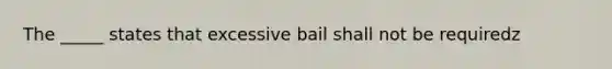 The _____ states that excessive bail shall not be requiredz