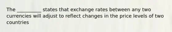 The __________ states that exchange rates between any two currencies will adjust to reflect changes in the price levels of two countries