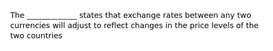 The _____________ states that exchange rates between any two currencies will adjust to reflect changes in the price levels of the two countries