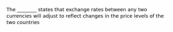 The ________ states that exchange rates between any two currencies will adjust to reflect changes in the price levels of the two countries