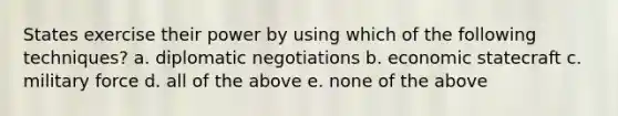 States exercise their power by using which of the following techniques? a. diplomatic negotiations b. economic statecraft c. military force d. all of the above e. none of the above