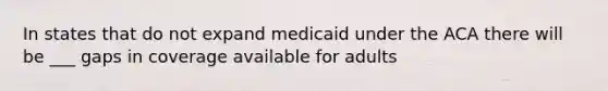 In states that do not expand medicaid under the ACA there will be ___ gaps in coverage available for adults