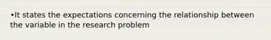 •It states the expectations concerning the relationship between the variable in the research problem