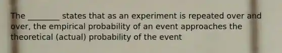 The ________ states that as an experiment is repeated over and over, the empirical probability of an event approaches the theoretical (actual) probability of the event