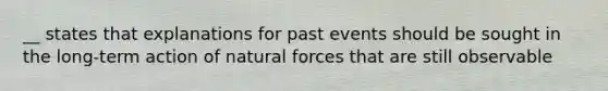 __ states that explanations for past events should be sought in the long-term action of natural forces that are still observable