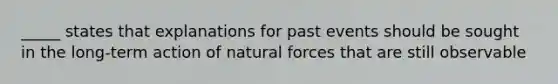 _____ states that explanations for past events should be sought in the long-term action of natural forces that are still observable