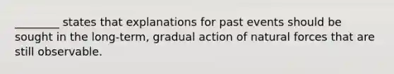 ________ states that explanations for past events should be sought in the long-term, gradual action of natural forces that are still observable.